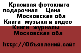 Красивая фотокнига подарочная  › Цена ­ 3 000 - Московская обл. Книги, музыка и видео » Книги, журналы   . Московская обл.